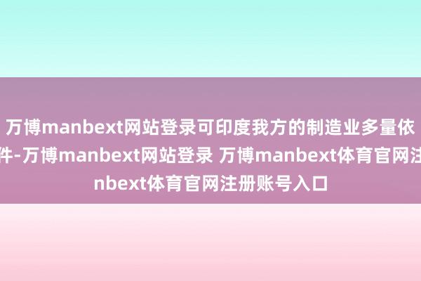 万博manbext网站登录可印度我方的制造业多量依赖中国零部件-万博manbext网站登录 万博manbext体育官网注册账号入口