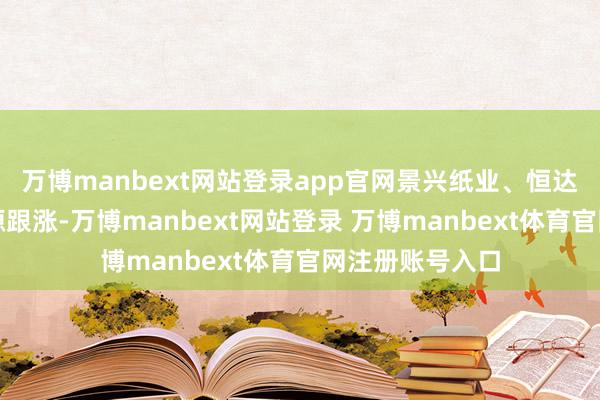 万博manbext网站登录app官网景兴纸业、恒达新材、松炀资源跟涨-万博manbext网站登录 万博manbext体育官网注册账号入口