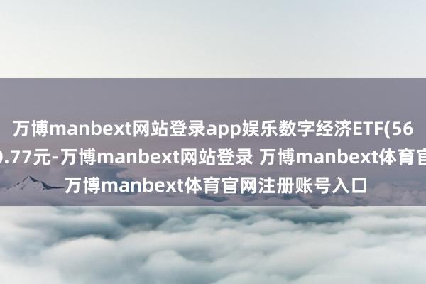 万博manbext网站登录app娱乐数字经济ETF(560800)最新报价0.77元-万博manbext网站登录 万博manbext体育官网注册账号入口