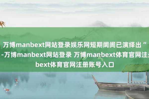 万博manbext网站登录娱乐网短期阛阓已演绎出“牛市氛围”-万博manbext网站登录 万博manbext体育官网注册账号入口