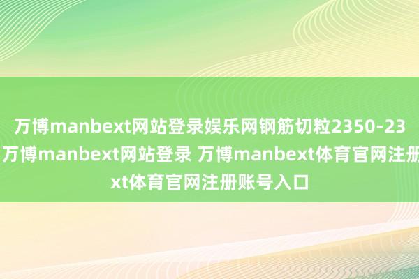 万博manbext网站登录娱乐网钢筋切粒2350-2390元/吨-万博manbext网站登录 万博manbext体育官网注册账号入口