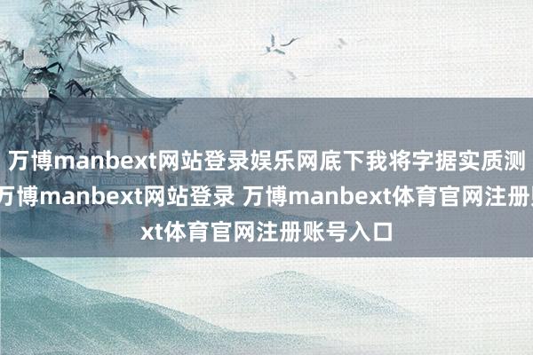 万博manbext网站登录娱乐网底下我将字据实质测评收尾-万博manbext网站登录 万博manbext体育官网注册账号入口