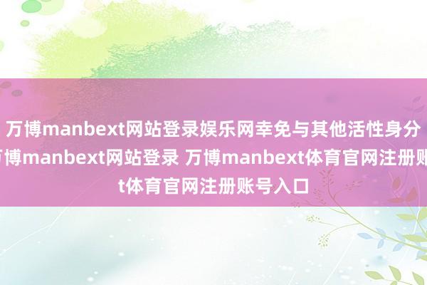 万博manbext网站登录娱乐网幸免与其他活性身分叠用-万博manbext网站登录 万博manbext体育官网注册账号入口