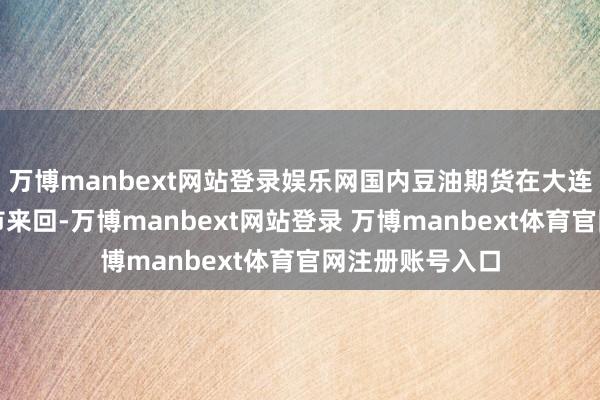 万博manbext网站登录娱乐网国内豆油期货在大连商品来回所上市来回-万博manbext网站登录 万博manbext体育官网注册账号入口