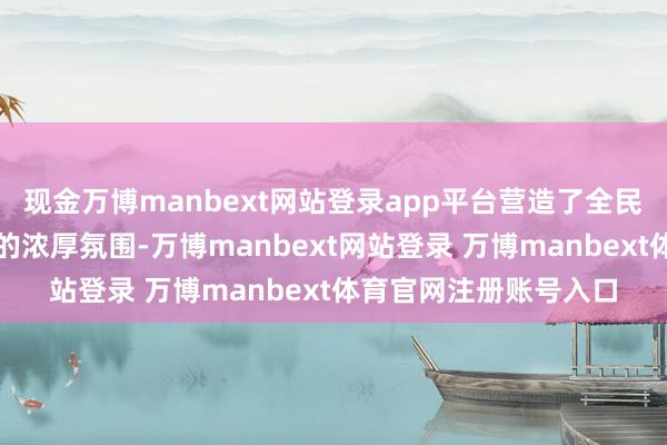 现金万博manbext网站登录app平台营造了全民数字修养与手段擢升的浓厚氛围-万博manbext网站登录 万博manbext体育官网注册账号入口