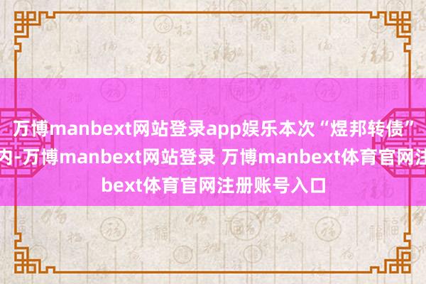 万博manbext网站登录app娱乐本次“煜邦转债”回售讲述期内-万博manbext网站登录 万博manbext体育官网注册账号入口