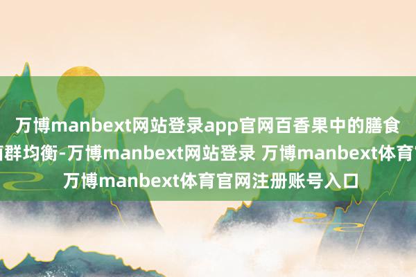 万博manbext网站登录app官网百香果中的膳食纤维能调治肠谈菌群均衡-万博manbext网站登录 万博manbext体育官网注册账号入口
