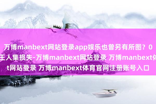 万博manbext网站登录app娱乐也曾另有所图?01 功绩逆境:王人集损失-万博manbext网站登录 万博manbext体育官网注册账号入口
