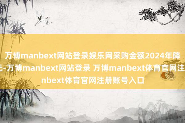 万博manbext网站登录娱乐网采购金额2024年降至3.17亿元-万博manbext网站登录 万博manbext体育官网注册账号入口