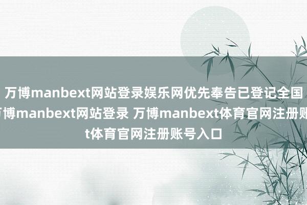 万博manbext网站登录娱乐网优先奉告已登记全国插足-万博manbext网站登录 万博manbext体育官网注册账号入口