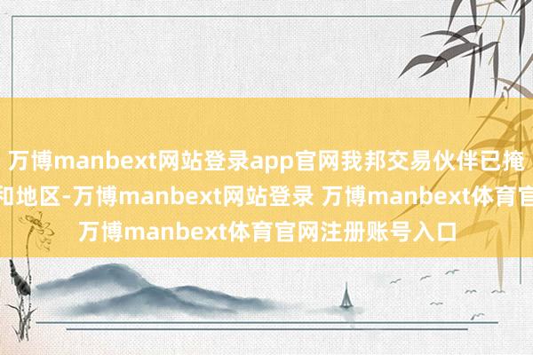 万博manbext网站登录app官网我邦交易伙伴已掩盖190余个国度和地区-万博manbext网站登录 万博manbext体育官网注册账号入口
