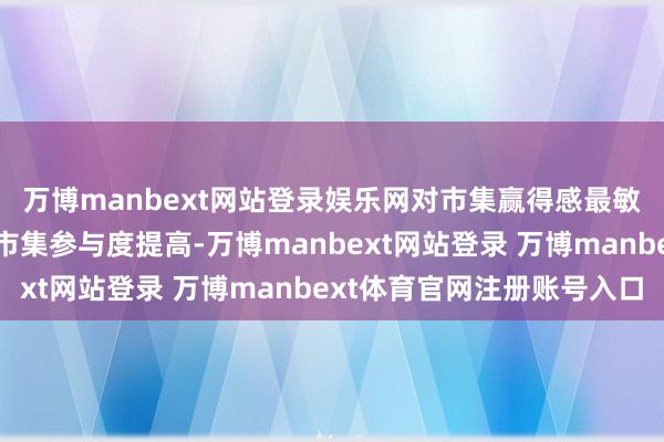 万博manbext网站登录娱乐网对市集赢得感最敏锐的个东谈主投资者市集参与度提高-万博manbext网站登录 万博manbext体育官网注册账号入口