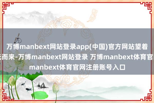 万博manbext网站登录app(中国)官方网站望着天上的白云乘光而来-万博manbext网站登录 万博manbext体育官网注册账号入口