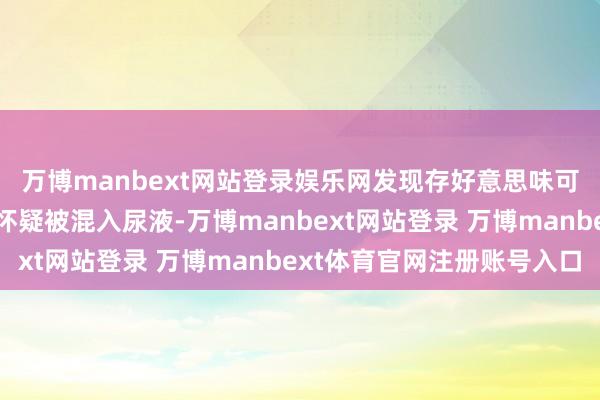 万博manbext网站登录娱乐网发现存好意思味可乐及七喜胶瓶装饮品怀疑被混入尿液-万博manbext网站登录 万博manbext体育官网注册账号入口