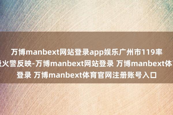 万博manbext网站登录app娱乐广州市119率领中心立即运转三级火警反映-万博manbext网站登录 万博manbext体育官网注册账号入口