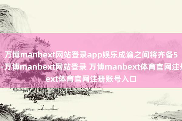 万博manbext网站登录app娱乐成渝之间将齐备50分钟邃晓-万博manbext网站登录 万博manbext体育官网注册账号入口