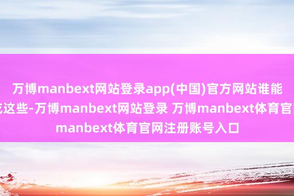 万博manbext网站登录app(中国)官方网站谁能拒却？但空心吃这些-万博manbext网站登录 万博manbext体育官网注册账号入口