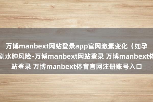 万博manbext网站登录app官网激素变化（如孕期、更年期）可能加剧水肿风险-万博manbext网站登录 万博manbext体育官网注册账号入口
