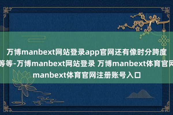 万博manbext网站登录app官网还有像时分跨度很大的年代剧等等-万博manbext网站登录 万博manbext体育官网注册账号入口