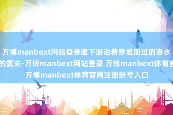 万博manbext网站登录眼下游动着穿城而过的洛水……”暑热未退的夏末-万博manbext网站登录 万博manbext体育官网注册账号入口