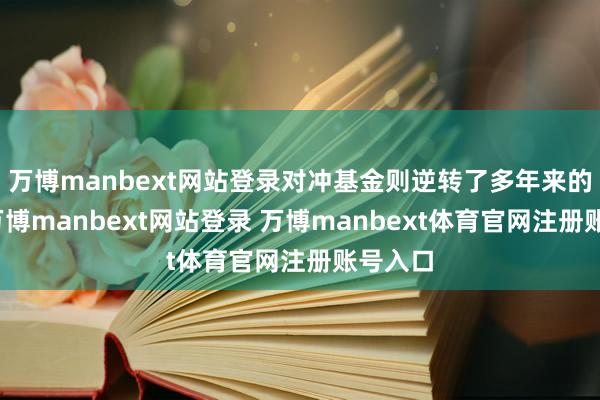 万博manbext网站登录对冲基金则逆转了多年来的趋势-万博manbext网站登录 万博manbext体育官网注册账号入口