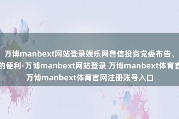 万博manbext网站登录娱乐网鲁信投资党委布告、董事长等职务上的便利-万博manbext网站登录 万博manbext体育官网注册账号入口