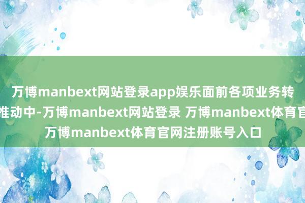 万博manbext网站登录app娱乐面前各项业务转型升级举措正在推动中-万博manbext网站登录 万博manbext体育官网注册账号入口