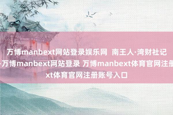 万博manbext网站登录娱乐网 南王人·湾财社记者了解到-万博manbext网站登录 万博manbext体育官网注册账号入口