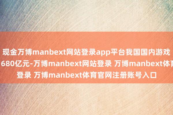 现金万博manbext网站登录app平台我国国内游戏阛阓内容销售收入1680亿元-万博manbext网站登录 万博manbext体育官网注册账号入口
