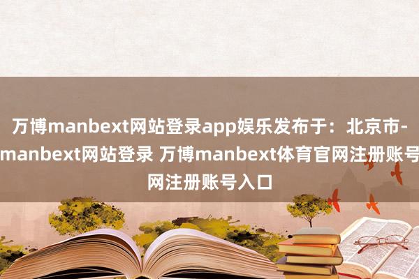万博manbext网站登录app娱乐发布于：北京市-万博manbext网站登录 万博manbext体育官网注册账号入口