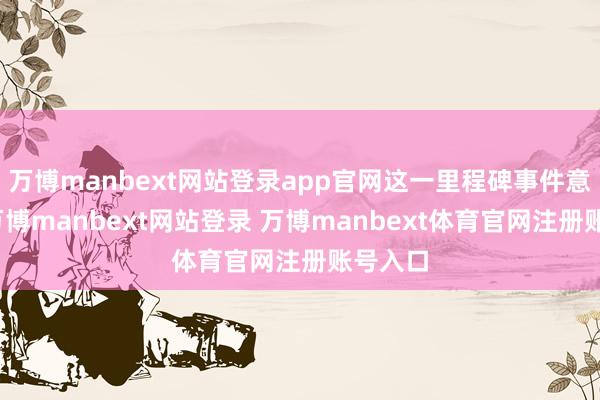 万博manbext网站登录app官网这一里程碑事件意味着-万博manbext网站登录 万博manbext体育官网注册账号入口