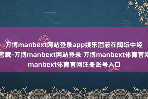 万博manbext网站登录app娱乐酒液在陶坛中经过长达数年的窖藏-万博manbext网站登录 万博manbext体育官网注册账号入口