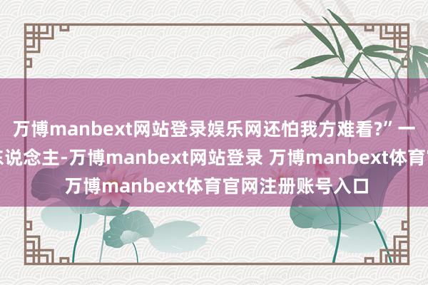 万博manbext网站登录娱乐网还怕我方难看?”一个奔五的中年女东说念主-万博manbext网站登录 万博manbext体育官网注册账号入口