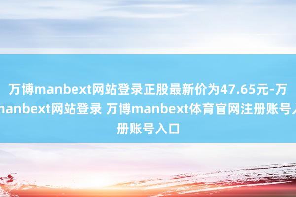 万博manbext网站登录正股最新价为47.65元-万博manbext网站登录 万博manbext体育官网注册账号入口