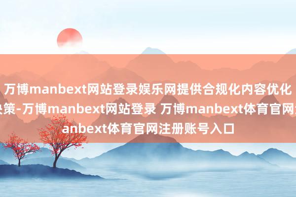 万博manbext网站登录娱乐网提供合规化内容优化与平台适配决策-万博manbext网站登录 万博manbext体育官网注册账号入口