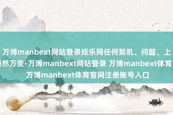 万博manbext网站登录娱乐网任何契机、问题、上风和矛盾王人在顷然万变-万博manbext网站登录 万博manbext体育官网注册账号入口