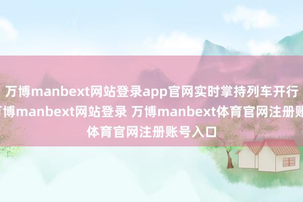 万博manbext网站登录app官网实时掌持列车开行信息-万博manbext网站登录 万博manbext体育官网注册账号入口