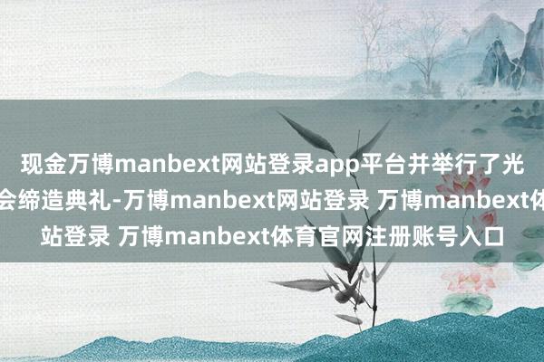 现金万博manbext网站登录app平台并举行了光伏神情叮属及田源商会缔造典礼-万博manbext网站登录 万博manbext体育官网注册账号入口