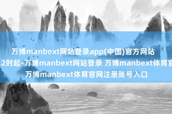 万博manbext网站登录app(中国)官方网站   二、自10月5日12时起-万博manbext网站登录 万博manbext体育官网注册账号入口
