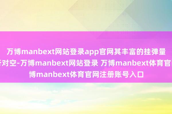 万博manbext网站登录app官网其丰富的挂弹量使它既不错执行对空-万博manbext网站登录 万博manbext体育官网注册账号入口
