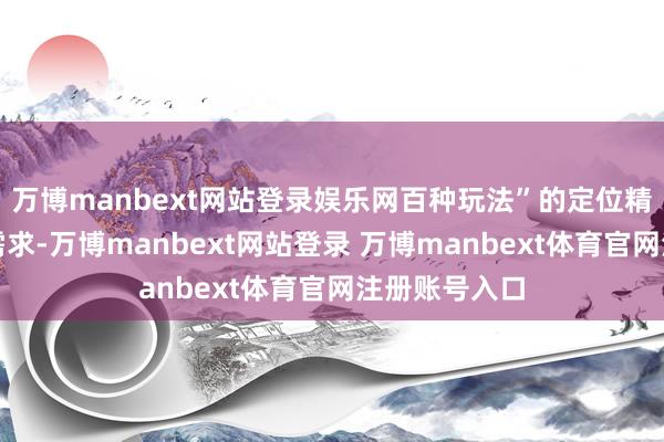 万博manbext网站登录娱乐网百种玩法”的定位精确击中市场需求-万博manbext网站登录 万博manbext体育官网注册账号入口