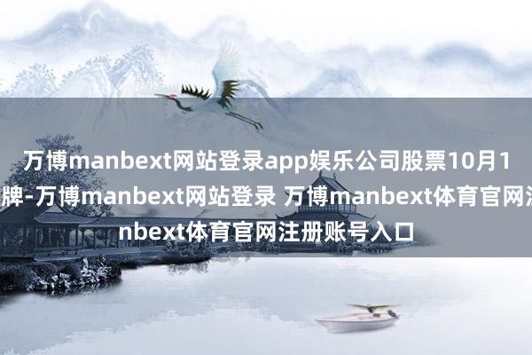 万博manbext网站登录app娱乐公司股票10月16日开市起复牌-万博manbext网站登录 万博manbext体育官网注册账号入口