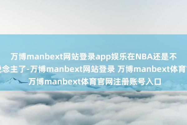 万博manbext网站登录app娱乐在NBA还是不算什么后劲新东说念主了-万博manbext网站登录 万博manbext体育官网注册账号入口