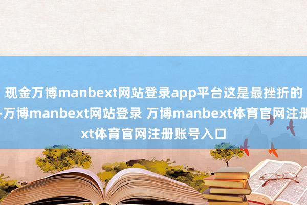 现金万博manbext网站登录app平台这是最挫折的道理道理-万博manbext网站登录 万博manbext体育官网注册账号入口