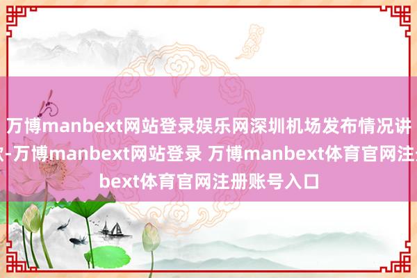 万博manbext网站登录娱乐网深圳机场发布情况讲明公开致歉-万博manbext网站登录 万博manbext体育官网注册账号入口