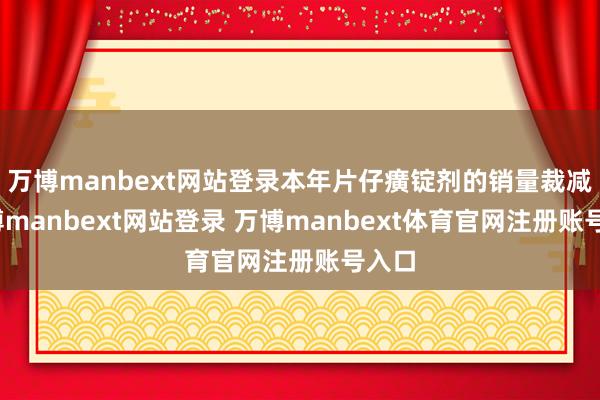 万博manbext网站登录本年片仔癀锭剂的销量裁减-万博manbext网站登录 万博manbext体育官网注册账号入口