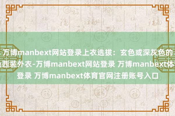万博manbext网站登录上衣选拔：玄色或深灰色的短款羽绒服、焦糖色西装外衣-万博manbext网站登录 万博manbext体育官网注册账号入口