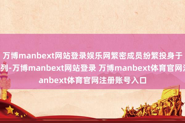 万博manbext网站登录娱乐网繁密成员纷繁投身于“纠正”的行列-万博manbext网站登录 万博manbext体育官网注册账号入口