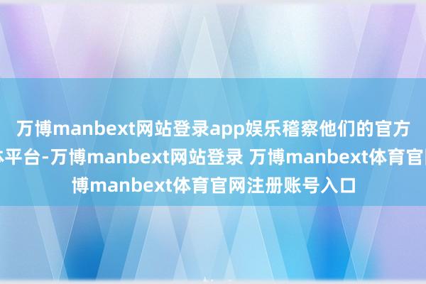 万博manbext网站登录app娱乐稽察他们的官方网站或搪塞媒体平台-万博manbext网站登录 万博manbext体育官网注册账号入口