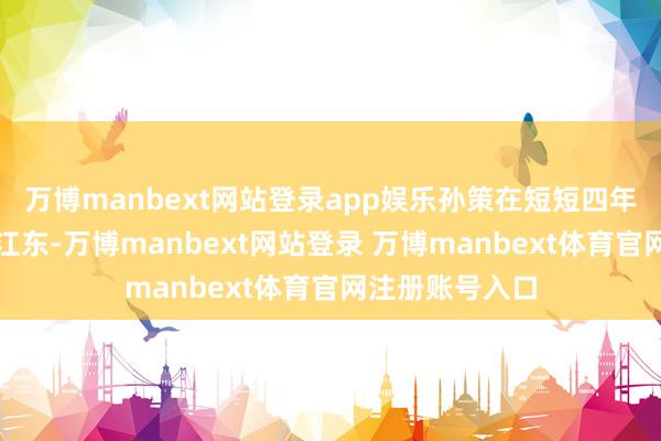 万博manbext网站登录app娱乐孙策在短短四年内险些妥洽了江东-万博manbext网站登录 万博manbext体育官网注册账号入口